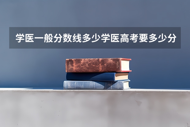 学医一般分数线多少学医高考要多少分