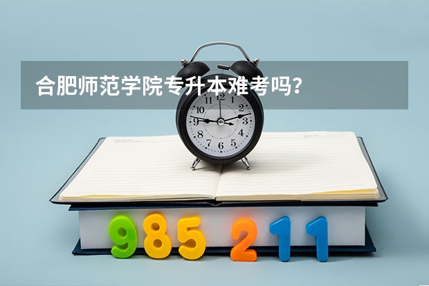 合肥师范学院专升本难考吗？