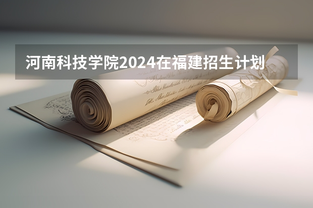 河南科技学院2024在福建招生计划