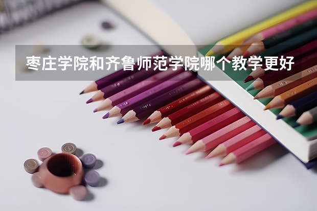 枣庄学院和齐鲁师范学院哪个教学更好一点，音乐学专业的，本科