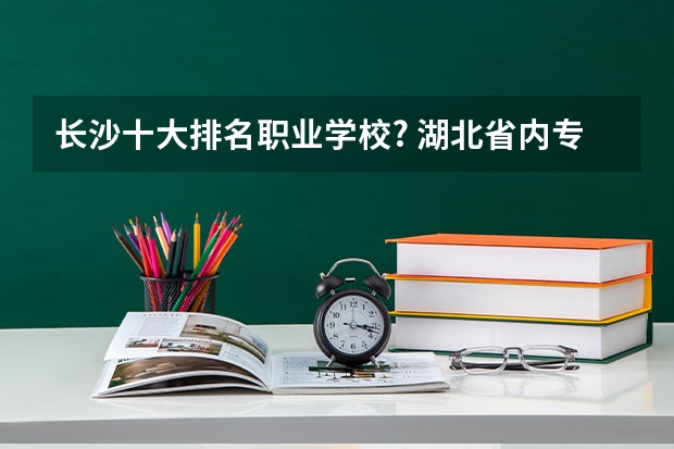 长沙十大排名职业学校? 湖北省内专科院校排名