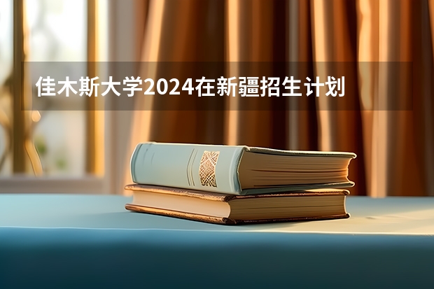 佳木斯大学2024在新疆招生计划