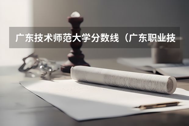 广东技术师范大学分数线（广东职业技术学院去年录取线）