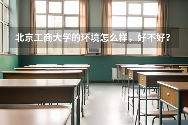 北京工商大学的环境怎么样，好不好？