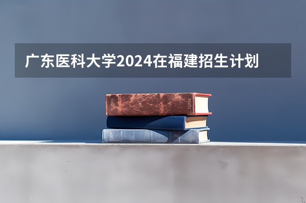 广东医科大学2024在福建招生计划