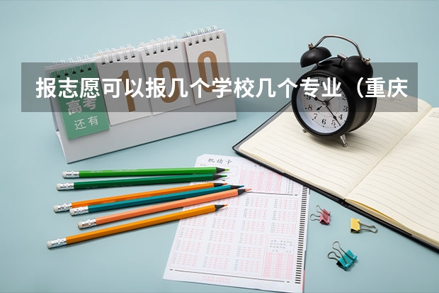 报志愿可以报几个学校几个专业（重庆高考志愿填报可以填几个学校）