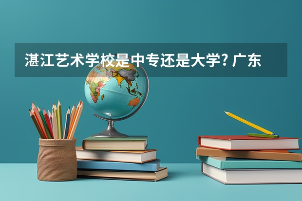 湛江艺术学校是中专还是大学? 广东本科最低录取线的大学