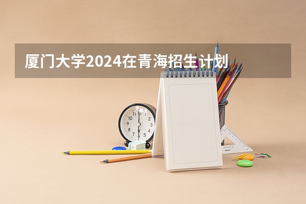 厦门大学2024在青海招生计划