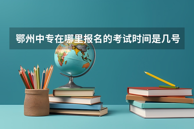 鄂州中专在哪里报名的考试时间是几号开始的呢