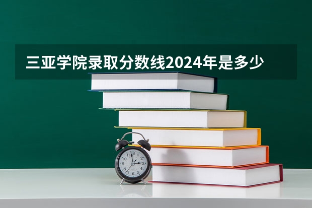 三亚学院录取分数线2024年是多少分(附各省录取最低分)