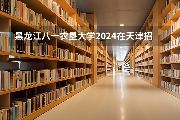 黑龙江八一农垦大学2024在天津招生计划