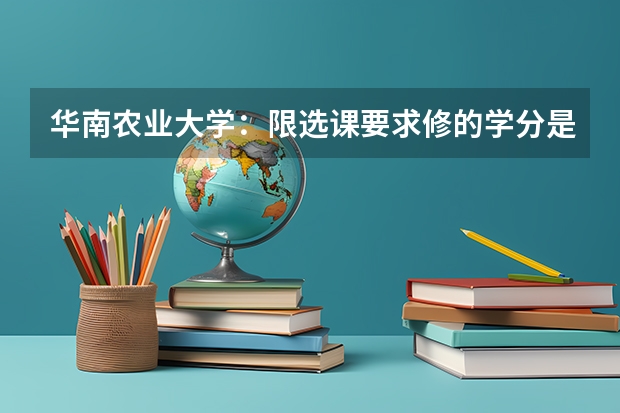 华南农业大学：限选课要求修的学分是多少？大四那年有限选课上吗？