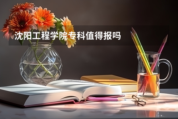 沈阳工程学院专科值得报吗