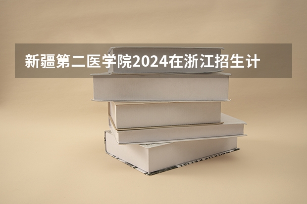 新疆第二医学院2024在浙江招生计划