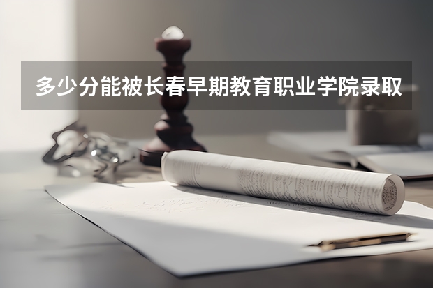 多少分能被长春早期教育职业学院录取