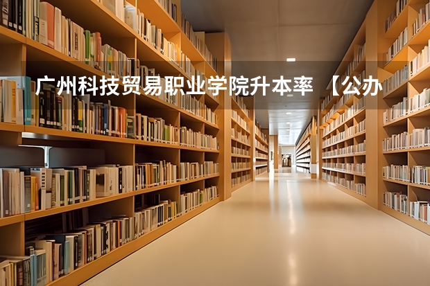 广州科技贸易职业学院升本率 【公办】广州科技贸易职业学院 | 录取分数/学校环境、宿舍介绍！