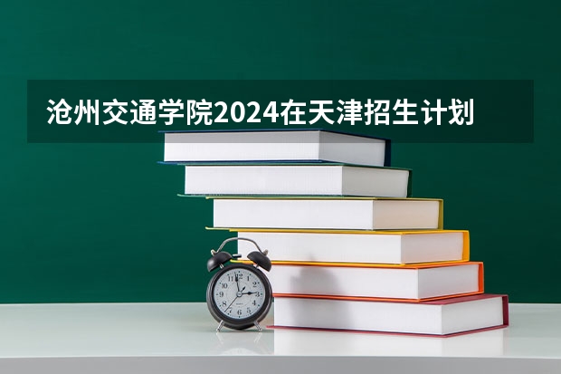 沧州交通学院2024在天津招生计划