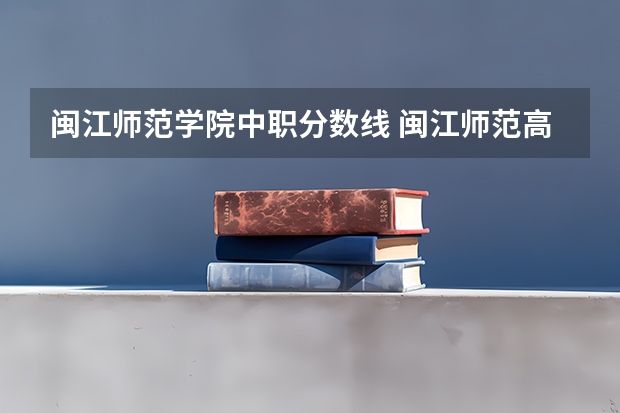 闽江师范学院中职分数线 闽江师范高等专科学校分数线