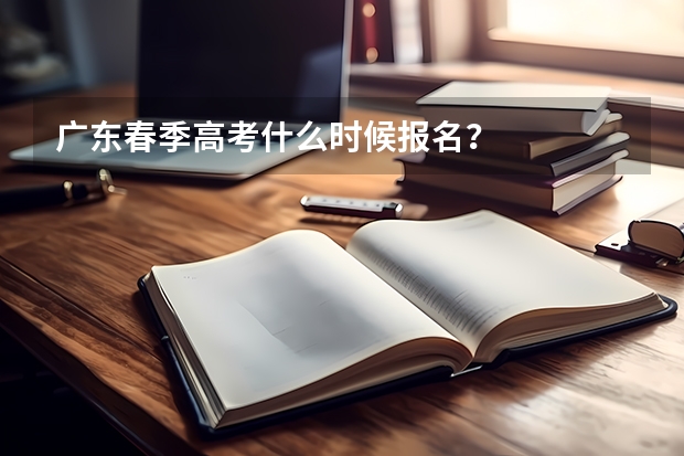 广东春季高考什么时候报名？