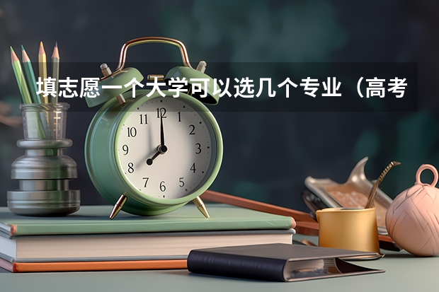 填志愿一个大学可以选几个专业（高考志愿一个学校可以填几个专业？）