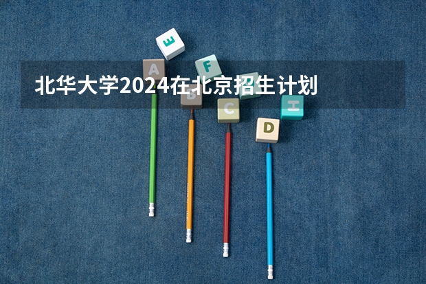 北华大学2024在北京招生计划