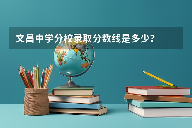 文昌中学分校录取分数线是多少？