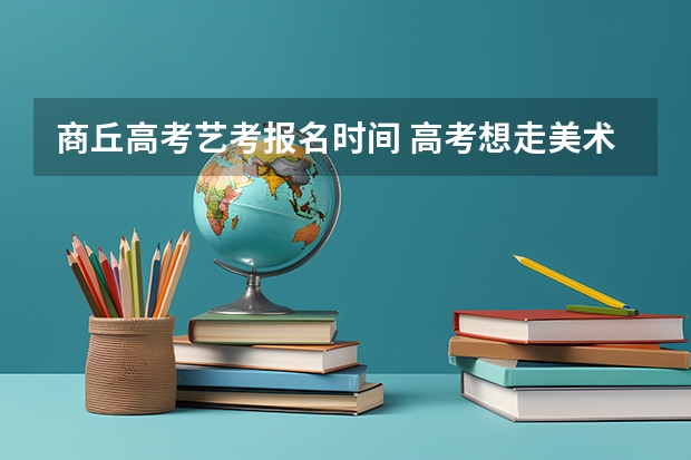 商丘高考艺考报名时间 高考想走美术，求推荐商丘好的美术艺考班