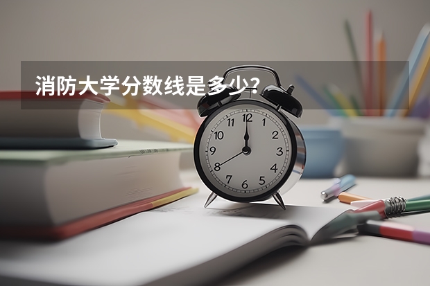 消防大学分数线是多少？