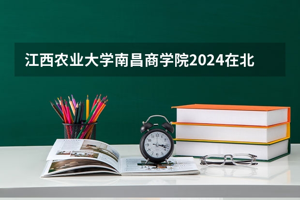 江西农业大学南昌商学院2024在北京招生计划