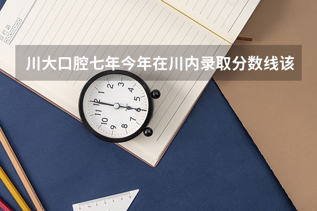 川大口腔七年今年在川内录取分数线该出来了吧？我考了611，能上吗？心急如焚！