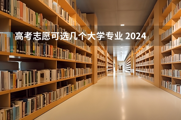 高考志愿可选几个大学专业 2024高考志愿填报几个学校几个专业