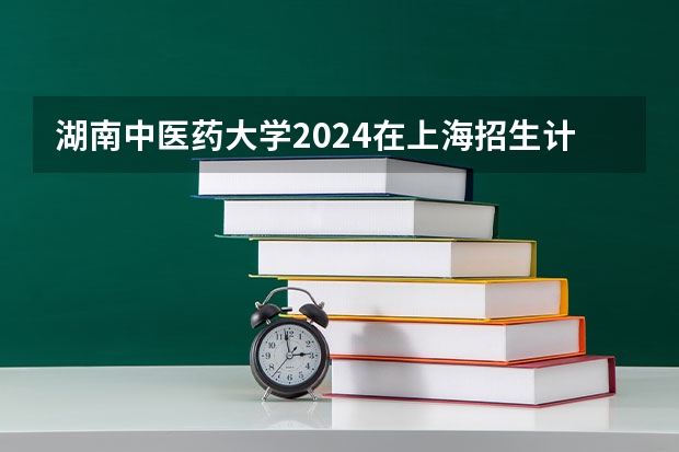 湖南中医药大学2024在上海招生计划