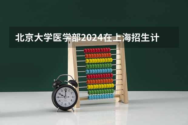 北京大学医学部2024在上海招生计划