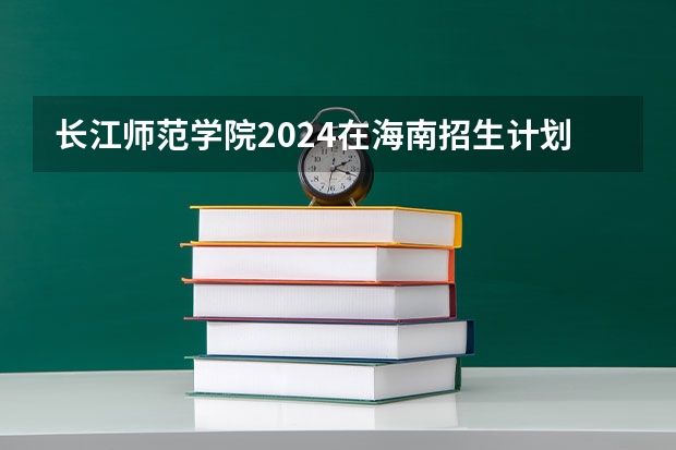 长江师范学院2024在海南招生计划