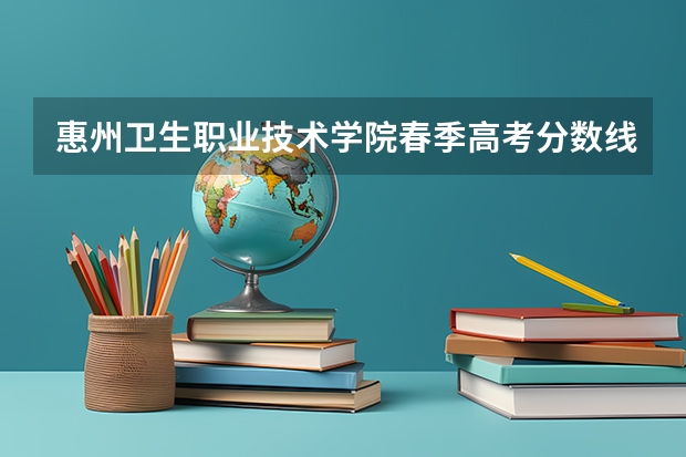 惠州卫生职业技术学院春季高考分数线？ 惠州卫生职业技术学院春季高考分数线