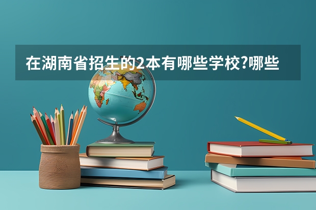 在湖南省招生的2本有哪些学校?哪些专业?(只要理工类的)