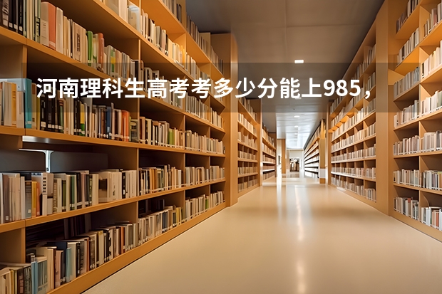 河南理科生高考考多少分能上985，211大学