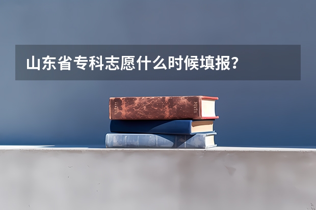 山东省专科志愿什么时候填报？