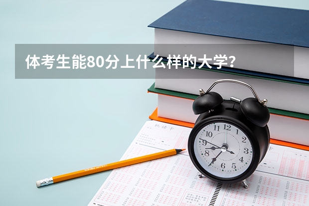 体考生能80分上什么样的大学？