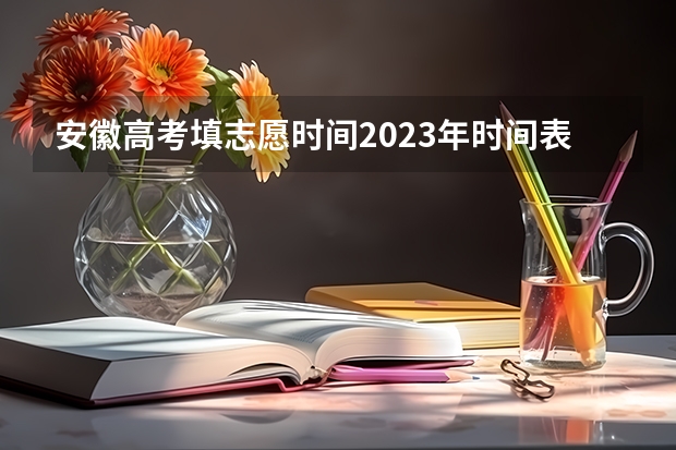 安徽高考填志愿时间2023年时间表 安徽省高考填报志愿的时间