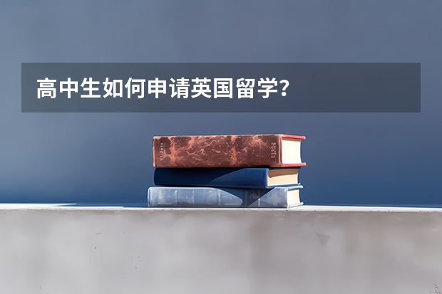 高中生如何申请英国留学？