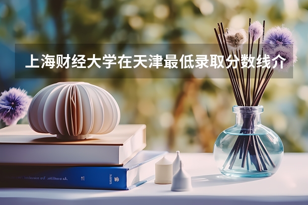 上海财经大学在天津最低录取分数线介绍