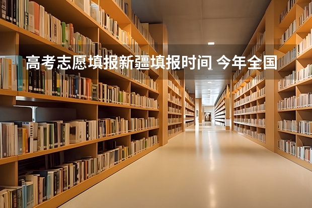 高考志愿填报新疆填报时间 今年全国各省的高考志愿填报时间是几号？