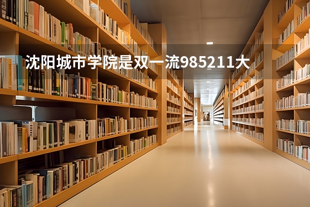 沈阳城市学院是双一流/985/211大学吗 历年分数线介绍