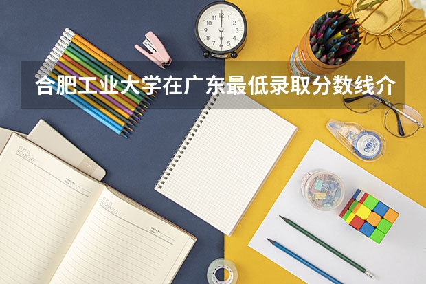 合肥工业大学在广东最低录取分数线介绍