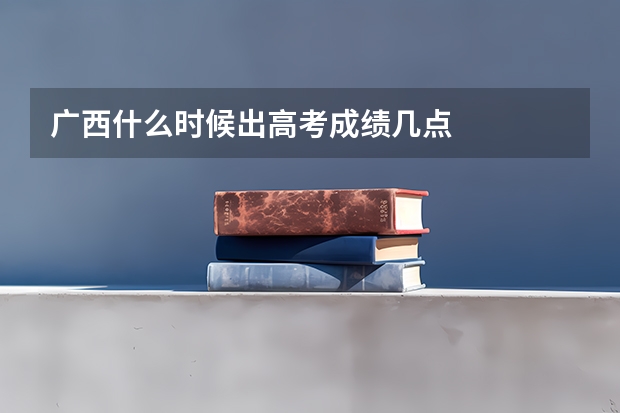 广西什么时候出高考成绩几点