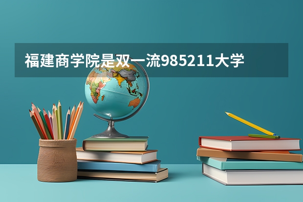 福建商学院是双一流/985/211大学吗 历年分数线介绍