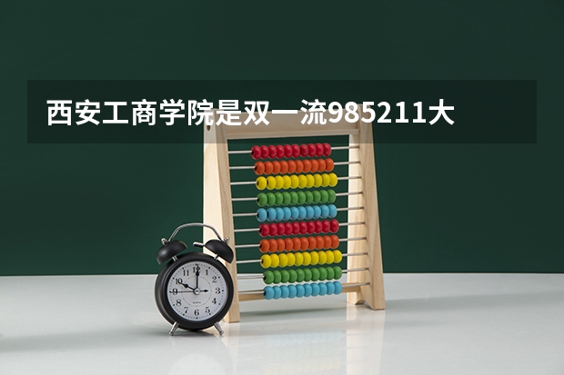 西安工商学院是双一流/985/211大学吗 历年分数线介绍