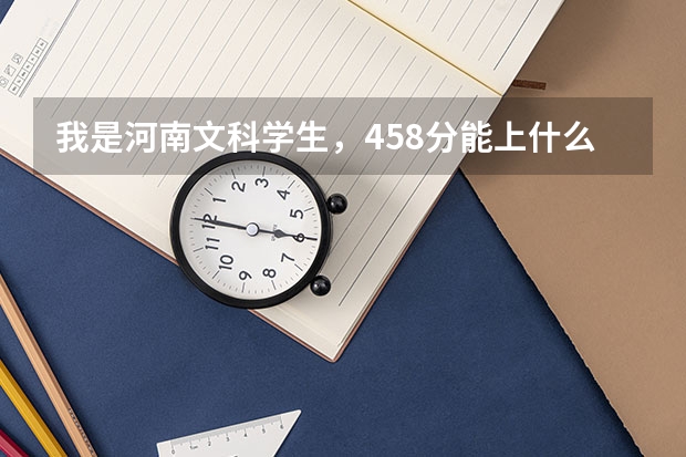 我是河南文科学生，458分能上什么学校