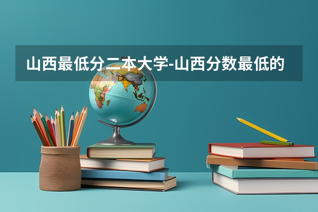 山西最低分二本大学-山西分数最低的本科大学公办（文理科） 理科二本大学有那些啊？